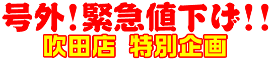 号外!緊急値下げ!!吹田店 特別企画!