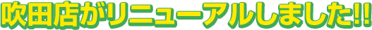吹田店がリニューアルしました!!